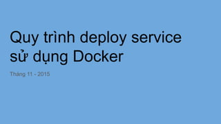 Quy trình deploy service
sử dụng Docker
Tháng 11 - 2015
 