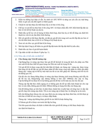 758920-PVD-X-H04-XXX-PR-015 QUY TRÌNH LẮP ĐẶT
THIẾT BỊ ĐO&ĐIỆN Page 10 of 23
2. Kiểm tra những loại thép có sẵn. So sánh với AFC MTO và nâng cao yêu cầu các mặt hàng
thiếu và gửi yêu cầu đến người có thẩm quyền
3. Chuẩn bị vật liệu thép cần thiết được lấy ra từ bản vẽ thi công.
4. Chế tạo và sơn hỗ trợ theo bản vẽ thi công AFC với tham chiếu đến AFC điển hình lắp đặt các
bản vẽ chi tiết kỹ thuật của dự án.
5. Đánh dấu sự hỗ trợ với số lượng từ khóa thích hợp, đảm bảo họ có thể dễ dàng xác định bởi
thanh tra viên từ các địa điểm bình thường.
6. Đối với giá đỡ có thể được lắp đặt, cài đặt các giá đỡ trên trang web sau khi lắp đặt các bản vẽ
chi tiết điển hình, bản vẽ bố trí và Thông số kỹ thuật dự án.
7. Xem xét các khu vực giá đỡ hàn bị hư hỏng.
8. Mời đại diện Công ty để kiểm tra giá đỡ lắp đặt trước khi lắp đặt thiết bị (nếu cần).
9. Đánh dấu các bản vẽ giá đỡ hoàn thành.
10. Cập nhật cài đặt vào khoản 9 (phụ lục 1).
2.1.4 Yêu cầu vê kết cấu và thiết kế
a/ Cho thang cáp/ Giá đỡ máng cáp
Cáp/thang/ống và máng cáp được làm giá đỡ để lệch,đó là trong độ lệch cho phép của Nhà
sản xuất tối đa theo thiết kế quan trọng của Nhà sản xuất tải trọng tối đa.
Với giá đỡ bố trí được cung cấp bởi nhà thầu kỹ thuật, các thang cáp / máng cáp được trong
khả năng tối đa để đặt các giá đỡ được phân bố đều trong vòng một phần tư chiều dài phần
thang cáp / máng cáp từ bất kỳ một mặt của tất cả các tấm ghép nối. Khoảng cách hỗ trợ tối
đa không quá 3m..
Giá đỡ cho các thang thẳng đứng và máng cáp được khoảng cách trong khoảng cách đầy đủ
để hỗ trợ các thang/máng cáp nhưng không ít hơn mỗi 1000mm cho cáp và ống.
Cáp hệ thống hỗ trợ được bố trí lại không gian đủ để bảo vệ bề mặt của cấu trúc lân cận
Thang cáp lắp đặt theo chiều ngang sẽ có không gian đủ để tạo điều kiện thuận lợi cho cáp
kéo và sửa chữa, không gian tối thiểu 300mm không sử dụng trên đầu của thang cáp.
Giá đỡ không được gi trên bản vẽ phải được chuẩn hóa và phù hợp với từng loại và sắp xếp
giá đỡ chạy trên máng cáp chính. Tất cả các máng cáp sẽ được bảo vệ chống lại sự ăn mòn.
Kết cấu không được khoan cho các mục đích của các máng cáp được đảm bảo, trừ khi được gi
trên bản vẽ thiết kế của công ty và được chấp thuận.
Thang cáp / máng cáp không được giá đỡ từ các thiết bị hoặc đường ống.
Lỗ khoan giá đỡ sẽ được sơn trước khi lắp bu lông.
Tên liên quan nên được chỉ định và đánh dấu trên giá đỡ để chúng có thể được thuận tiện
xác định bởi thanh tra.
 