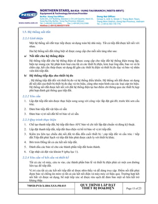 758920-PVD-X-H04-XXX-PR-015 QUY TRÌNH LẮP ĐẶT
THIẾT BỊ ĐO&ĐIỆN Page 13 of 23
1.5. Hệ thống nối đất
2.2.1 Giới thiệu
Một hệ thống nối đất trực tiếp được sử dụng toàn bộ nhà máy. Tất cả tiếp đất được kết nối với
nhau.
Hai hệ thống nối đất riêng biệt sẽ được cung cấp cho mỗi nền tảng như sau:
a/ Nối đất cho hệ thống điện
Hệ thống tiếp đất cho hệ thống điện sẽ được cung cấp cho tiếp đất hệ thống điện trung lập,
hiện tại mang các bộ phận kim loại của tất cả các thiết bị điện, kim loại ống dẫn, bao vỏ và lá
chắn cáp, kết cấu thép được sử dụng để gắn các thiết bị điện và thiết bị đo đạc và bảo vệ nhân
viên khi tiếp đất.
b/ Hệ thống tiếp địa cho thiết bị đo
. Hệ thống tiếp đất đối với thiết bị đo và hệ thống điều khiển. Hệ thống nối đất được sử dụng
để nối đất của thiết bị thiết bị đo đạc và tín hiệu, cũng như màn hình của các loại cáp tín hiệu.
Hệ thống nối đất được kết nối với đất hệ thống điện tại hai điểm chỉ thông qua các thiết bị kẹp
phù hợp đánh giá thông qua tiếp đất.
2.2.2 Yêu cầu
1. Lắp đặt tiếp đất nên được thực hiện song song với công việc lắp đặt giá đỡ, trước khi sơn cấu
trúc.
2. Đảm bảo tiếp đất vật liệu có sẵn
3. Đảm bảo vị trí nối đất bố trí bản vẽ có sẵn.
2.2.3 Quy trình thực hiện
1. Chế tạo thanh tiếp đất, bộ tiếp đất theo AFC bản vẽ chi tiết lắp đặt chuẩn và đúng kỹ thuật.
2. Lắp đặt thanh tiếp đất, tiếp đất theo điện và bố trí bản vẽ vị trí tiếp đất.
3. Kiểm tra liên tục chiều dài nối đất từ đầu đến cuối thiết bị / cáp tiếp đất và cấu trúc / tiếp
đất.Tiếp đất phải Sạch và tiếp đất bẩn phải được cách ly với thiết bị khác.
4. Bôi trơn Đồng tất cả các kết nối tiếp đất.
5. Đánh dấu các bản vẽ cho các thành phần tiếp đất hoàn thành.
6. Cập nhật cài đặt vào khoản 9 (phụ lục 1).
2.2.4 Yêu cầu về kết cấu và thiết kế
Tất cả các võ máy, cửa ra vào, các thành phần bản lề và thiết bị điện phải có một con đường
liên tục để tiếp đất.
Vị trí của tất cả các kết nối tiếp đất sẽ được nhìn thấy và dễ dàng truy cập. Điểm nối đất phải
được bảo vệ chống ăn mòn và tất cả các kết nối điện và máy móc có hiệu quả. Trường hợp kết
nối bắt vít được sử dụng, bề mặt tiếp xúc sẽ được rửa sạch để đảm bảo một số liên kết trở
kháng thấp.
 