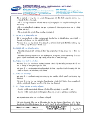 758920-PVD-X-H04-XXX-PR-015 QUY TRÌNH LẮP ĐẶT
THIẾT BỊ ĐO&ĐIỆN Page 15 of 23
Tất cả các thiết bị trong khu vực nối đất thông qua các tiếp đất chính hoặc đinh tán theo bản
vẽ lắp đặt đã được phê duyệt.
- Tất cả các tiếp đất và đinh tán chặt chẽ và được trang bị với các long đền và tráng với dầu
mỡ bảo vệ.
- Tất cả các dây dẫn nối đất không nhỏ hơn kích thước tối thiểu quy định trong bản vẽ cài đặt
đã được phê duyệt.
- Tất cả các dây dẫn nối đất đúng cách lắp đặt và giá đỡ
2.2.5.1 Bảo vệ hệ thống chống sét:
Tất cả các dây dẫn sét và điểm cuối được cài đặt như bản vẽ thiết kế và an toàn cố định và
theo các tuyến đường trực tiếp nhất để tiếp đất.
Xác nhận tất cả các dây dẫn sét được đặt cách xa từ bất kỳ thiết bị nối đất khác và không tiếp
xúc với bất kỳ tiếp đất của các thiết bị khác.
2.2.5.2Tiếp đất cho hệ thống điện:
- Xác nhận tất cả các kết nối tiếp đất được lắp đặt phù hợp với lắp đặt các bản vẽ được phê
duyệt.
- Xác nhận tất cả các kim loại dát phủ thiết bị điện, máng cáp, giá đỡ cáp và thép tất cả các
giá đỡ kết nối với tiếp đất ở phù hợp với lắp đặt các bản vẽ được phê duyệt
2.2.5.3Quy trình thiết bị nối đất:
Xác nhận tất cả các bình và các thiết bị quá trình kết nối tiếp đất chống tĩnh điện chi tiết trên
bản vẽ lắp đặt đã được phê duyệt điển hình.
Xác nhận tất cả các công việc đường ống và giá đỡ được cung cấp với nối đất chống tĩnh như
chi tiết về lắp đặt các bản vẽ được phê duyệt.
2.2.5.4Về cấu trúc thép:
Xác nhận tất cả các cấu trúc thép được cung cấp liên kết đẳng thế đất kết nối với hệ thống tiếp
đất chính.
Xác nhận tất cả các kim loại cách điện chưa tiếp giáp với các thiết bị điện được cung cấp với
một lien kết tiếp đất đẳng thế kết nối với hệ thống tiếp đất chính.
2.2.5.5 Về điện trở của hệ thống tiếp địa:
- Đo điện trở đất của tất cả các điện cực tiếp đất chống sét và giá trị cao nhất kỷ lục.
- Đo điện trở đất của tất cả các hệ thống điện chiếu điện nối đất và giá trị cao nhất kỷ lục.
Xácnhận tất cả các điểm đầu vào dẫn sét xuống đất
Xác nhận tất cả các điểm vào hệ thống điện dẫn đến tiếp đất được bảo vệ máy móc. Ghi lại
lắp đặt vào hồ sơ Khi xây dựng. Ghi lại bất kỳ khuyết tật trên một hệ thống danh sách đánh
 