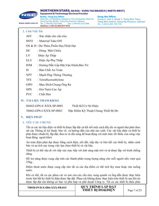 758920-PVD-X-H04-XXX-PR-015 QUY TRÌNH LẮP ĐẶT
THIẾT BỊ ĐO&ĐIỆN Page 7 of 23
2. Chữ Viết Tắt
AFC : Xác nhận cho cấu trúc
MTO : Material Take Off
OS & D : Dư Thừa,Thiếu Hụt,Thiệt Hại
DC : Dòng Một Chiều
LV :Điện Áp Thấp
ELV : Điện Áp Phụ Thấp
IOM : Hướng Dẫn Lắp Đặt,Vận Hành,Bảo Trì
IS : Bản Chất An Toàn
NPT : Mạch Ống Thông Thường
TFE : Tetrafluoroethylene
GPO : Mục Đích Chung Ống Ra
HPS : Hơi Natri Cao Áp
PVC : Chất Dẻo
IV. TÀI LIỆU THAM KHẢO
S0442-GPS-E-XXX-SP-0001 Thiết Kế Cơ Sở Điện
50442-GPS-I-XXX-SP-0002 Đặc Điểm Kỹ Thuật Chung Thiết Bị Đo
V. BIỆN PHÁP
1. YÊU CẦU CHUNG
Tất cả các tài liệu điện và thiết bị được lắp đặt và kết nối một cách đầy đủ và người thợ phải theo
sát các Thông số kỹ thuật, bản vẽ, và hướng dẫn của nhà sản xuất. Các vật liệu điện và thiết bị
phải được chuẩn bị, lắp đặt, đưa ra và sẵn sàng để hoạt động với một mức tối thiểu của công việc
hoạt động ngoài khơi.
An toàn điện phải đạt được bằng cách điện, nối đất, tiếp địa và liên kết các thiết bị, nhãn cảnh
báo và sự tích cực trong việc lựa chọn thiết bị và vật liệu.
Thiết bị có thể xấu đi với tiếp xúc trực tiếp với ánh sáng mặt trời và sẽ được lắp với kính chống
nắng.
Hỗ trợ nâng được cung cấp trên các thành phần trọng lượng nâng cho mỗi người nếu vượt quá
25kg..
Điểm thoát nước được cung cấp cho tất cả các địa điểm có thể tích lũy mưa hoặc rửa xuống
nước.
Khi có thể, tất cả các phun cát và sơn của các cấu trúc xung quanh và ống dẫn được thực hiện
trước khi bất kỳ thiết bị điện được lắp đặt. Phun cát không được thực hiện trên thiết bị sau khi nó
được lắp đặt mà không có bảo vệ phù hợp và phê duyệt Công ty. Tất cả các thiết bị điện phải
 