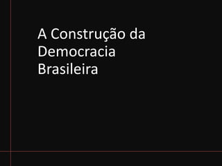 A Construção da
Democracia
Brasileira
 