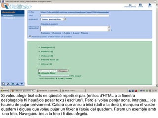 Si voleu afegir text sols es qüestió repetir el pas (enlloc d'HTML a la finestra desplegable hi haurà de posar text) i escriure'l. Però si voleu penjar sons, imatges... les haureu de pujar prèviament. Caldrà que aneu a inici (dalt a la dreta), marqueu el vostre quadern i digueu que voleu pujar un fitxer a l'arxiu del quadern. Farem un exemple amb  una foto. Navegueu fins a la foto i li dieu afegeix. 