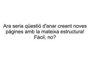 Ara seria qüestió d'anar creant noves pàgines amb la mateixa estructura! Fàcil, no? 
