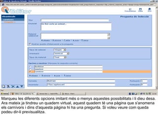 Marqueu les diferents opcions imitant més o menys aquestes possibilitats i li dieu desa. Ara mateix ja tindreu un quadern virtual, aquest quadern té una pàgina que s'anomena els carnívors i dins d'aquesta pàgina hi ha una pregunta. Si voleu veure com queda podeu dir-li previsualitza. 