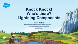 Knock Knock!
Who’s there?
Lightning Components
Flavia.waters@makepositive.com
@flavia.waters
Flavia Waters
Implementation Consultant at makepositive
 