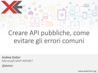 www.xedotnet.org
Andrea Dottor
Microsoft MVP ASP.NET
@dottor
Creare API pubbliche, come
evitare gli errori comuni
 