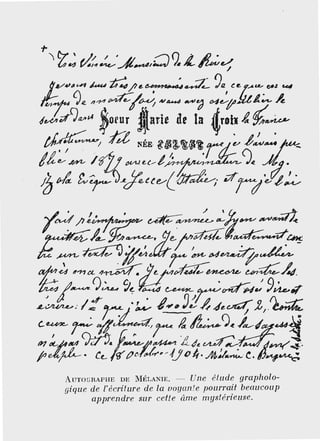 AUTOGRAPHE DE MÉLANIE. - Une étude grapholo-
g'ique de l'écriture de la voyante pourrait beaucoup
apprendre sur cette âme mystérieuse.
 