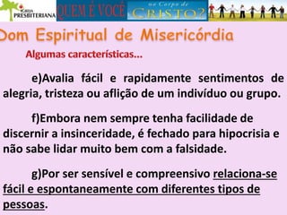 e)Avalia fácil e rapidamente sentimentos de
alegria, tristeza ou aflição de um indivíduo ou grupo.
f)Embora nem sempre tenha facilidade de
discernir a insinceridade, é fechado para hipocrisia e
não sabe lidar muito bem com a falsidade.
g)Por ser sensível e compreensivo relaciona-se
fácil e espontaneamente com diferentes tipos de
pessoas.
 