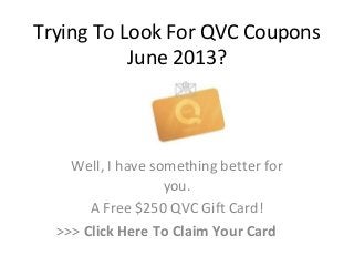 Trying To Look For QVC Coupons
June 2013?
Well, I have something better for
you.
A Free $250 QVC Gift Card!
>>> Click Here To Claim Your Card
 