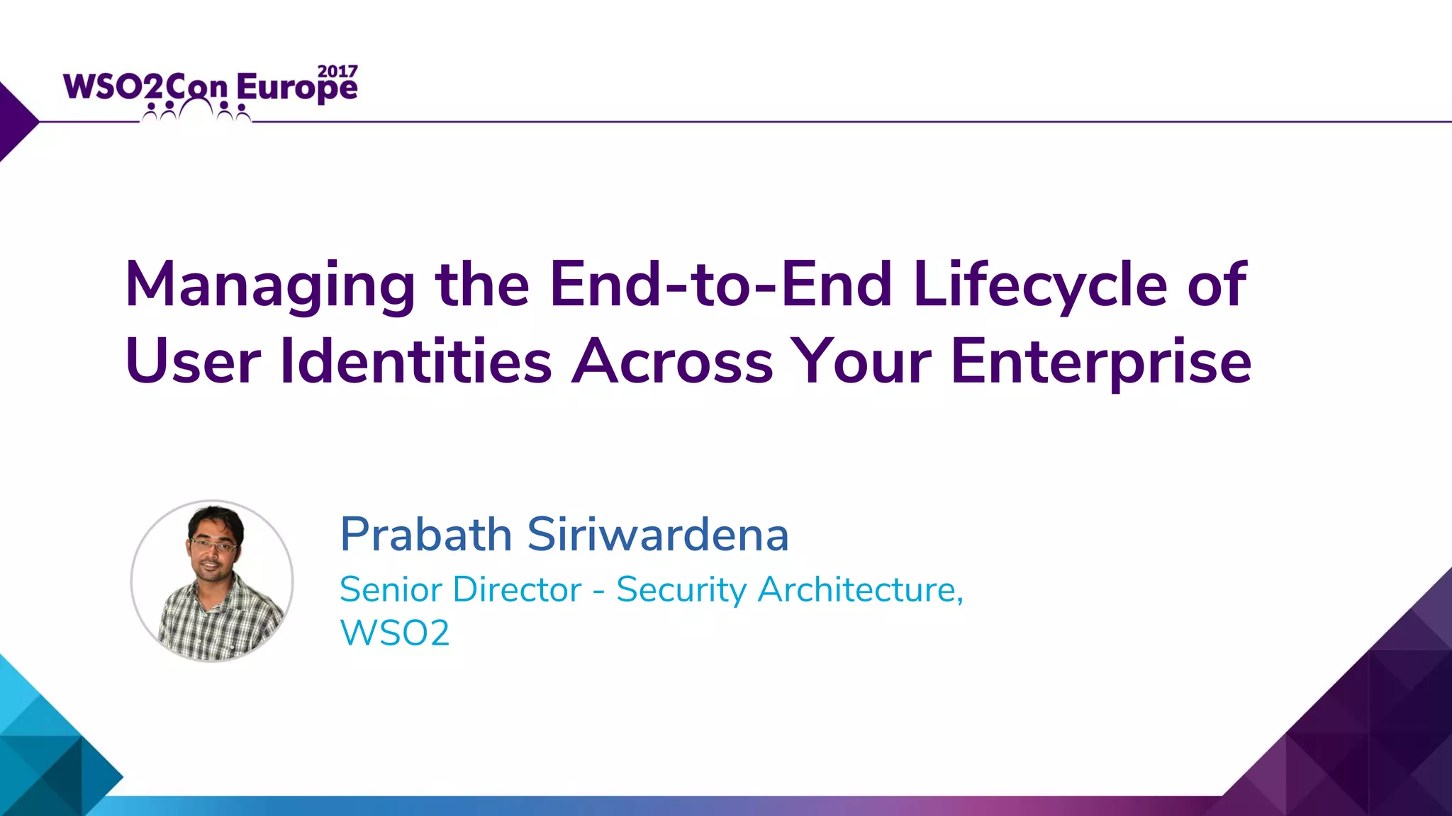 Senior Director - Security Architecture,
WSO2
Managing the End-to-End Lifecycle of
User Identities Across Your Enterprise
Prabath Siriwardena