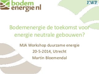 Bodemenergie de toekomst voor
energie neutrale gebouwen?
MJA Workshop duurzame energie
20-5-2014, Utrecht
Martin Bloemendal
 