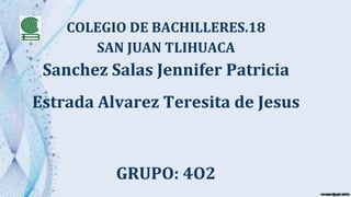 COLEGIO DE BACHILLERES.18
SAN JUAN TLIHUACA
Sanchez Salas Jennifer Patricia
Estrada Alvarez Teresita de Jesus
GRUPO: 4O2
 