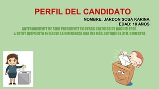 PERFIL DEL CANDIDATO
NOMBRE: JARDON SOSA KARINA
EDAD: 18 AÑOS
ANTERIORMENTE HE SIDO PRESIDENTE EN OTROS COLEGIOS DE BACHILLERES.
& ESTOY DISPUESTA EN HACER LA DIFERENCIA UNA VEZ MÁS. ESTUDIO EL 4TO. SEMESTRE
 