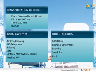 TRANSPORTATION TO HOTEL

    From: Suvarnabhumi Airport
    Distance: 160 km
    Time: 120 min
    By: Car


ROOM FACILITIES                  HOTEL FACILITIES

Air Conditioning                 Car Rental
IDD Telephone                    Exercise Equipment
Balcony                          Laundry
Safe
                                 Snack Bar
Coffee / Microwave / Fridge
Satellite TV                     Pool
 