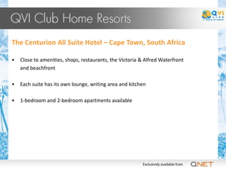 The Centurion All Suite Hotel – Cape Town, South Africa

•   Close to amenities, shops, restaurants, the Victoria & Alfred Waterfront
    and beachfront

•   Each suite has its own lounge, writing area and kitchen

•   1-bedroom and 2-bedroom apartments available
 