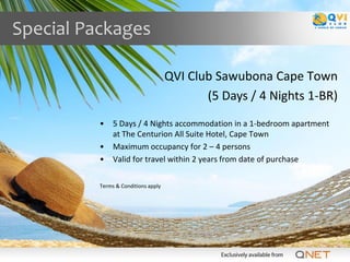 Special Packages

                                     QVI Club Sawubona Cape Town
                                            (5 Days / 4 Nights 1-BR)
          •    5 Days / 4 Nights accommodation in a 1-bedroom apartment
               at The Centurion All Suite Hotel, Cape Town
          •    Maximum occupancy for 2 – 4 persons
          •    Valid for travel within 2 years from date of purchase

          Terms & Conditions apply
 