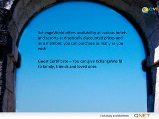 XchangeWorld offers availability at various hotels
and resorts at drastically discounted prices and
as a member, you can purchase as many as you
wish

Guest Certificate – You can give XchangeWorld
to family, friends and loved ones
 