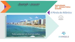 Ações impactantes com
ênfase ao Meio Ambiente,
mostrando respeito,
organização e planejamento
ao banhista.
Guarujá – QVida365
Todos juntos por um Guarujá melhor.
Geolocalização
APP - Utilidade Pública
Qvida365,
 
