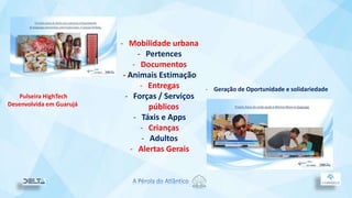 - Mobilidade urbana
- Pertences
- Documentos
- Animais Estimação
- Entregas
- Forças / Serviços
públicos
- Táxis e Apps
- Crianças
- Adultos
- Alertas Gerais
Pulseira HighTech
Desenvolvida em Guarujá
- Geração de Oportunidade e solidariedade
 