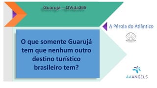 Ações impactantes com
ênfase ao Meio Ambiente,
mostrando respeito,
organização e planejamento
ao banhista.
Guarujá – QVida365
Todos juntos por um Guarujá melhor.
O que somente Guarujá
tem que nenhum outro
destino turístico
brasileiro tem?
 