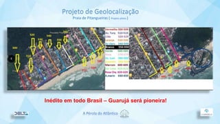 Projeto de Geolocalização
Praia de Pitangueiras ( Projeto piloto )
Inédito em todo Brasil – Guarujá será pioneira!
 