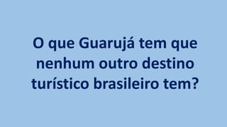 O que Guarujá tem que
nenhum outro destino
turístico brasileiro tem?
 
