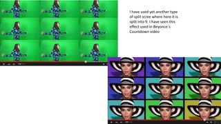 I have used yet another type
of split scree where here it is
split into 9. I have seen this
effect used in Beyonce`s
Countdown video
 