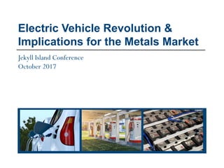 Electric Vehicle Revolution &
Implications for the Metals Market
Jekyll Island Conference
October 2017
 