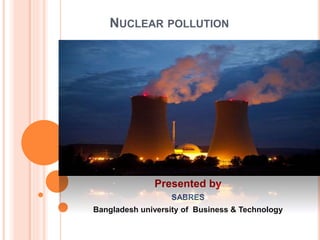 NUCLEAR POLLUTION
Presented by
SABRES
Bangladesh university of Business & Technology
 