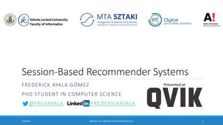 Session-Based Recommender Systems
FREDERICK AYALA GÓMEZ
PHD STUDENT IN COMPUTER SCIENCE
@FREDAYALA FREDERICKAYALA
4/20/2017 @FREDAYALA LINKEDIN.COM/IN/FREDERICKAYALA 1
Presented at
 