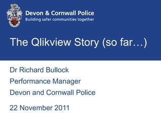 The Qlikview Story (so far…)

Dr Richard Bullock
Performance Manager
Devon and Cornwall Police

22 November 2011
 