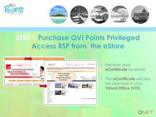 • Receive your
eCertificate by email.
• The eCertificate will also
be viewable in your
Virtual Office (VO).
STEP 1 Purchase QVI Points Privileged
Access RSP from the eStore
 