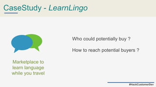 CaseStudy - LearnLingo
Who could potentially buy ?
How to reach potential buyers ?
Marketplace to
learn language
while you travel
#HackCustomerDev
 