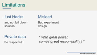 Limitations
#HackCustomerDev
“ With great power,
comes great responsibility ! ”
Just Hacks
and not full blown
solution
Mislead
Bad experiment
design
Private data
Be respectful !
 