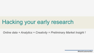 Hacking your early research
Online data + Analytics + Creativity = Preliminary Market Insight !
#HackCustomerDev
 