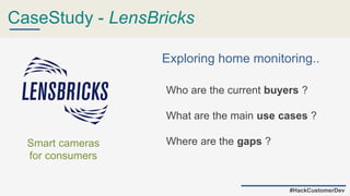 CaseStudy - LensBricks
Exploring home monitoring..
Smart cameras
for consumers
#HackCustomerDev
Who are the current buyers ?
What are the main use cases ?
Where are the gaps ?
 
