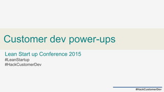 Customer dev power-ups
#HackCustomerDev
Lean Start up Conference 2015
#LeanStartup
#HackCustomerDev
 