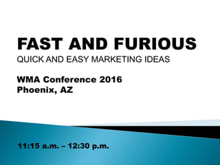 FAST AND FURIOUS
QUICK AND EASY MARKETING IDEAS
WMA Conference 2016
Phoenix, AZ
11:15 a.m. – 12:30 p.m.
 