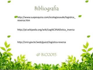 Bibliografia
http://www.suapesquisa.com/ecologiasaude/logistica_
reversa.htm
http://pt.wikipedia.org/wiki/Log%C3%ADstica_inversa
http://sinir.gov.br/web/guest/logistica-reversa
@ BIO2015
 