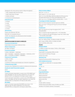 ECW130 Distribution & Messaging Guide
Agregación de Links alcanza hasta 2 Gbps throughput)
- LAN1: Supports 802.3at PoE Input
- LAN2: Data Pass-Through
1 x Botón de Reset
1 x Conector de Alimentación
Indicadores LED
1 x Power
1 x LAN
1 x LAN 2
1 x 2.4 GHz
1 x 5 GHz
Alimentación
Power-over-Ethernet: 802.3at
IEEE 802.11e Compliant Source
12VDC /2A Adaptador de alimentación (Not Included)
Consumo (máximo)
19.1W
ESPECIFICACIONES DE RADIO & WIRELESS
Frecuencia de Operación
Doble Radio Concurrente 2.4GHz & 5 GHz
Modos de Operación
AP, Mesh, AP Mesh
Frecuencia de Radio
2.4GHz: 2400 MHz ~ 2482 MHz
5GHz: 5150 MHz ~ 5250 MHz, 5250 MHz ~ 5350 MHz, 5470
MHz ~ 5725 MHz, 5725MHz ~ 5850MHz
Potencia de Transmisión
2.4GHz: 25 dBm
5GHz: 24 dBm
La potencia máxima está limitada por el dominio regulatorio
Tx Beamforming (TxBF)
Aumento de la fiabilidad de la señal y la distancia de transmisión.
Canales de radio/Transmisión espacial
4x4:4
SU-MIMO
Cuatro (4) stream espaciales a usuario único (SU) MIMO para
hasta 800 Mbps de ratio de datos inálambrico con ancho de
banda VHT40 a un dispositivo 4×4 bajo la radio 2.4GHz .
Cuatro (4) stream espaciales a usuario único (SU) MIMO para
hasta 1733 Mbps de ratio de datos inálambrico con ancho de
bandaVHT80 a un dispositivo 4×4 bajo la radio 5GHz.
MU-MIMO
Cuatro (4) stream espaciales MU-MIMO para hasta 1733
Mbps de ratio de datos inálambrico con ancho de
bandaVHT80 a un dispositivo 4×4 bajo la radio 5GHz.
Ratios de Datos (Mbps):
802.11b: 1, 2, 5.5, 11
802.11a/g: 6, 9, 12, 18, 36, 48, 54
802.11n: 6.5 to 800 Mbps (MCS0 to MCS15) (25% de ancho
de banda adiciconal si se activa 256-QAM bajo HT40)
802.11ac: 6.5 a 1733 Mbps (MCS0 to MCS9, NSS = 1 to 2)
Tecnologías de Radio Soportadas
802.11b: Direct-sequence spread-spectrum (DSSS)
802.11ac/a/g/n: Orthogonal Frequency Division Multiple
(OFDM)
Canalización
802.11ac Soporta very high throughput (VHT) —VHT
20/40/80 MHz
802.11n Soporta high throughput (HT) —HT 20/40 MHz
802.11n Soporta very high throughput under the 2.4GHz radio
–VHT40 MHz (256-QAM)
Modulaciones Soportadas
802.11ac: BPSK, QPSK, 16-QAM, 64-QAM, 256-QAM
802.11a/g/n: BPSK, QPSK, 16-QAM, 64-QAM
802.11b: BPSK, QPSK, CCK
Gestión
Multiples BSSID
16 SSIDs en total en las radios 2.4GHz y 5GHz radios
Etiquetado VLAN
Soporta802.1q etiquetado SSID-a-VLAN
Cross-band VLAN Pass Through
Gestión de VLAN
Spanning Tree
Soporta el protocolo 802.1d Spanning Tree
QoS (Calidad de Servicio)
Compatible con IEEE 802.11e Standard WMM
SNMP
v1, v2c, v3
MIB
I/II, Private MIB
Seguridad Wireless
WPA3-PSK (SAE)
WPA3 Enterprise
WPA2 Enterprise (AES)
WPA2 AES-PSK
OWE
Ocultar SSID en balizas
Filtrado Direcciones MAC, hasta 32 MACs por SSID
Wireless STA (Client) Clientes Conectados
 