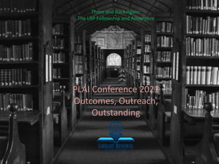 There and Back Again:
The LRP Fellowship and Adventure
PLAI Conference 2021
Outcomes, Outreach,
Outstanding
 
