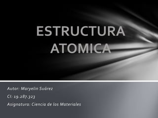 Autor: Maryelin Suárez 
CI: 19.287.323 
Asignatura: Ciencia de los Materiales 
ESTRUCTURA ATOMICA  