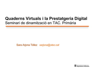 Sara Arjona Téllez sarjona@xtec.cat
Quaderns Virtuals i la Prestatgeria Digital
Seminari de dinamització en TAC. Primària
 