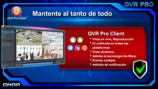 QVR Pro Client
• Vista en vivo, Reproducción
• IU unificada en todas las
plataformas
• Vista dinámica
• Admite la tecnología De-Warp
• Evento múltiple
• método de notificación
Mantente al tanto de todo
 