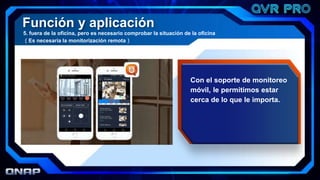 Función y aplicación
5. fuera de la oficina, pero es necesario comprobar la situación de la oficina
（Es necesaria la monitorización remota）
Con el soporte de monitoreo
móvil, le permitimos estar
cerca de lo que le importa.
 