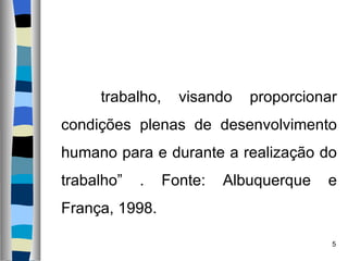 trabalho, visando proporcionar condições plenas de desenvolvimento humano para e durante a realização do trabalho” . Fonte: Albuquerque e França, 1998. 