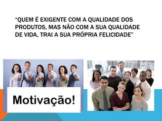 “QUEM É EXIGENTE COM A QUALIDADE DOS 
PRODUTOS, MAS NÃO COM A SUA QUALIDADE 
DE VIDA, TRAI A SUA PRÓPRIA FELICIDADE” 
