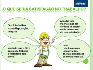 Você trabalhar
com disposição,
alegria.
Acordar pela
manha e não ter
vontade de chorar
só de pensar em
vir para o trabalho
bom
relacionamento ,
incentivo das
chefias, elaboração
de metas realistas.
sentindo que e útil e
que o seu trabalho
e valorizado pela
chefia.
 