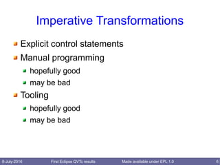 8-July-2016 First Eclipse QVTc results 6Made available under EPL 1.0
Imperative Transformations
Explicit control statements
Manual programming
hopefully good
may be bad
Tooling
hopefully good
may be bad
 